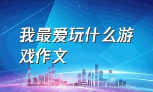 我最爱玩什么游戏作文