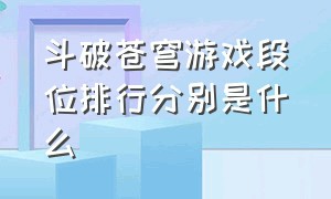 斗破苍穹游戏段位排行分别是什么（斗破苍穹 段位排行）