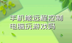 手机能远程控制电脑玩游戏吗