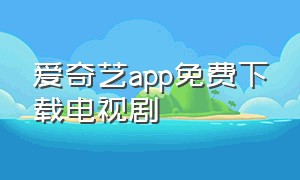 爱奇艺app免费下载电视剧（爱奇艺怎么下载电视剧）