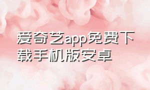 爱奇艺app免费下载手机版安卓（爱奇艺app下载安装官方免费下载）