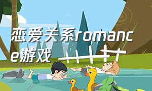 恋爱关系romance游戏（恋爱关系romance18补丁）