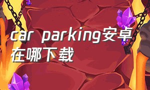 car parking安卓在哪下载（car parking）