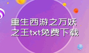 重生西游之万妖之王txt免费下载（西游之妖龙txt全集免费下载）