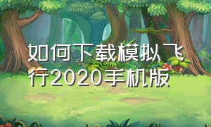 如何下载模拟飞行2020手机版