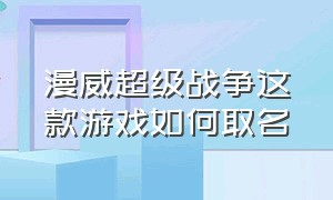 漫威超级战争这款游戏如何取名（漫威超级战争这游戏到底是怎么玩）