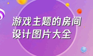 游戏主题的房间设计图片大全