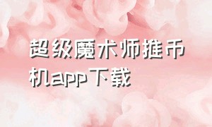 超级魔术师推币机app下载（魔术师推币app下载）