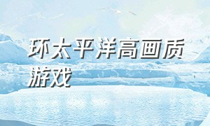 环太平洋高画质游戏（环太平洋游戏视频最新）