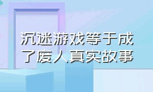 沉迷游戏等于成了废人真实故事