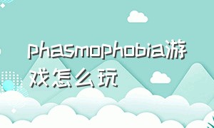 phasmophobia游戏怎么玩