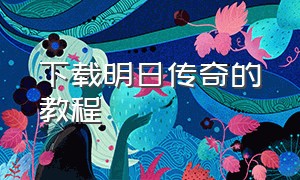 下载明日传奇的教程