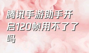 腾讯手游助手开启120帧用不了了吗