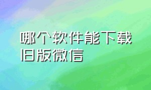 哪个软件能下载旧版微信