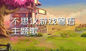 不思议游戏粤语主题歌（不可思议的游戏主题曲完整版）