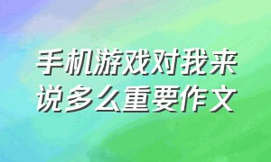 手机游戏对我来说多么重要作文