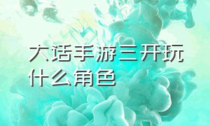 大话手游三开玩什么角色