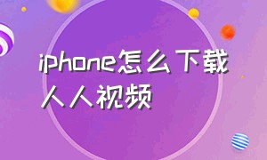 iphone怎么下载人人视频（爱思助手ios下载）