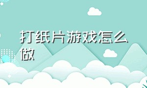 打纸片游戏怎么做（打纸片游戏制作方法）