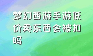 梦幻西游手游低价卖东西会被扣吗