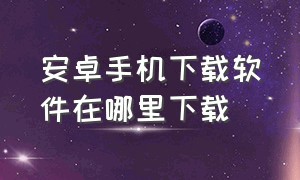 安卓手机下载软件在哪里下载