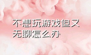 不想玩游戏但又无聊怎么办