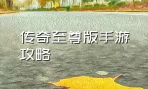 传奇至尊版手游攻略（传奇至尊版手游攻略最新）