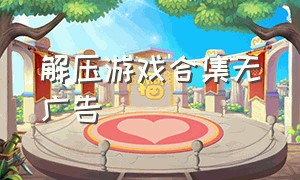 解压游戏合集无广告（解压游戏合集无广告中文版）