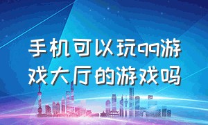 手机可以玩qq游戏大厅的游戏吗（电脑版qq游戏大厅能在手机玩吗）