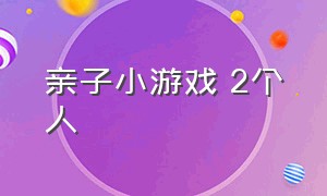 亲子小游戏 2个人（亲子小游戏6-10岁）