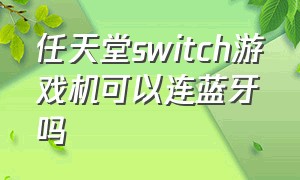 任天堂switch游戏机可以连蓝牙吗（任天堂switch支持蓝牙功能吗）