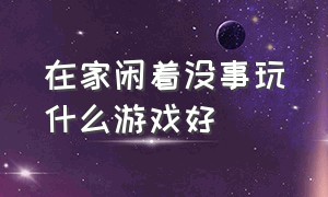 在家闲着没事玩什么游戏好