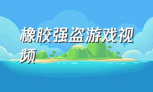 橡胶强盗游戏视频（橡胶强盗游戏内语音怎么关）