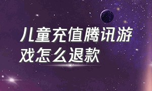 儿童充值腾讯游戏怎么退款（孩子玩腾讯游戏充值能全额退款吗）