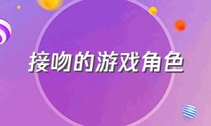 接吻的游戏角色（可以和游戏角色亲吻的游戏）