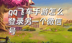 qq飞车手游怎么登录另一个微信号