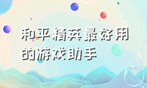 和平精英最好用的游戏助手（和平精英中的游戏助手在哪里）