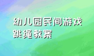 幼儿园民间游戏跳绳教案（幼儿园民间游戏跳绳活动实录）