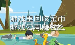 游戏里回收金币游戏公司赚钱么