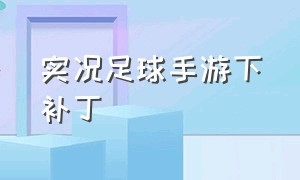 实况足球手游下补丁（实况足球手游补丁免费最新版）