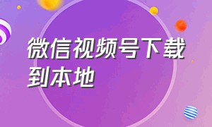 微信视频号下载到本地