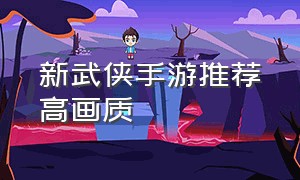 新武侠手游推荐高画质（新武侠手游排行榜）