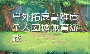 户外拓展高难度个人团体体育游戏（户外拓展团队游戏19个）