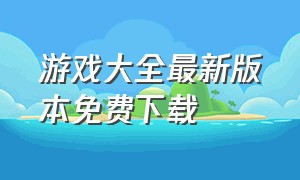 游戏大全最新版本免费下载（下载官方游戏大全）