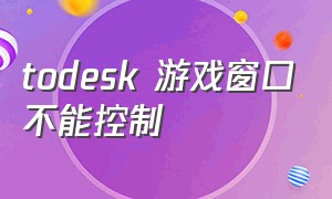 todesk 游戏窗口不能控制