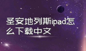 圣安地列斯ipad怎么下载中文（怎么下载圣安地列斯中文苹果手机）