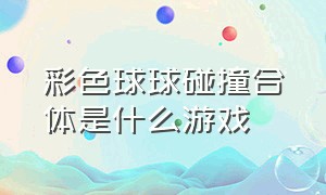 彩色球球碰撞合体是什么游戏