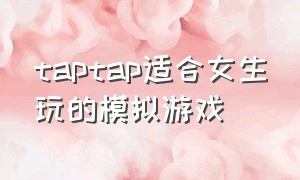 taptap适合女生玩的模拟游戏（taptap女生角色十款必玩游戏）