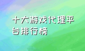 十大游戏代理平台排行榜