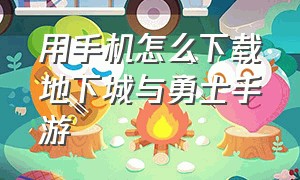 用手机怎么下载地下城与勇士手游（手机上怎么下载地下城与勇士）